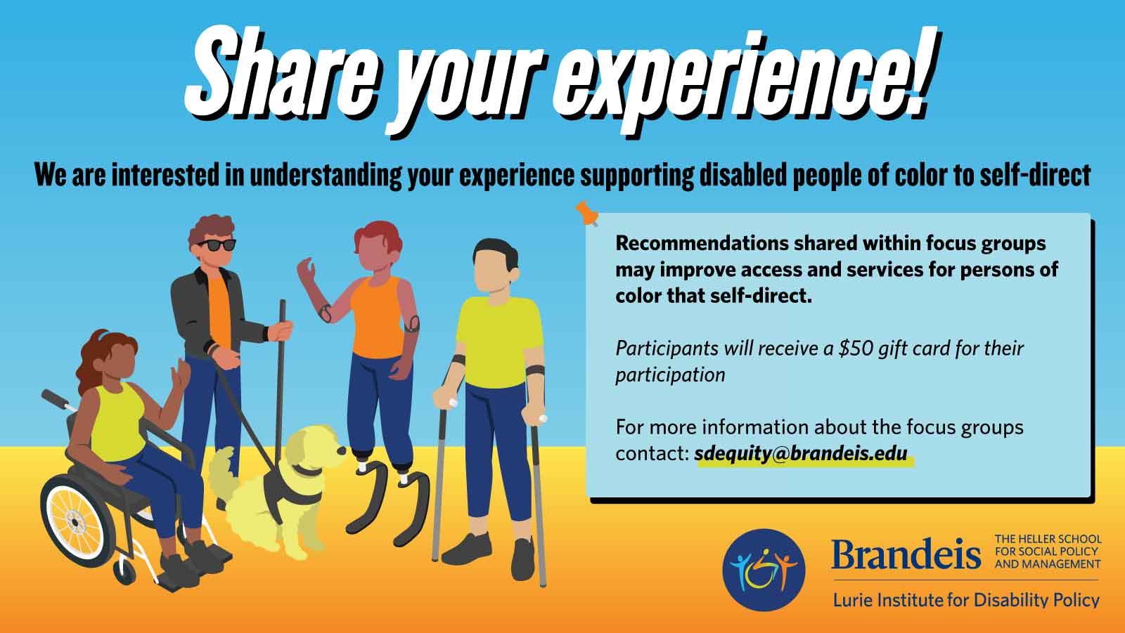 Share your experience! We are interested in understanding your experience supporting disabled people of color to self-direct. Recommendations shared within focus groups may improve access and services for persons of  color that self-direct. Participants will receive a $50 gift card for their participation. For more information about the focus groups contact: sdequity@brandeis.edu. Graphic of people with disabilities. CLEC logo. Lurie Institute logo.