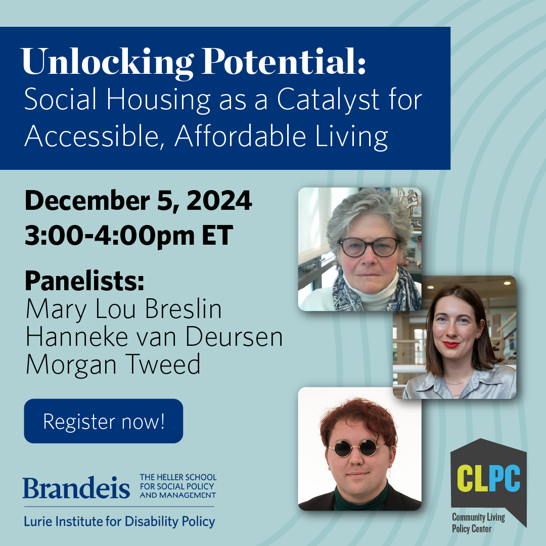 Unlocking Potential: Social Housing as a Catalyst for Accessible, Affordable Living. December 5, 2024 3:00-4:00pm ET Panelists: Mary Lou Breslin, Hanneke van Deursen, Morgan Tweed. Register now! Community Living Policy Center Logo. Lurie Institute for Disability Policy logo.