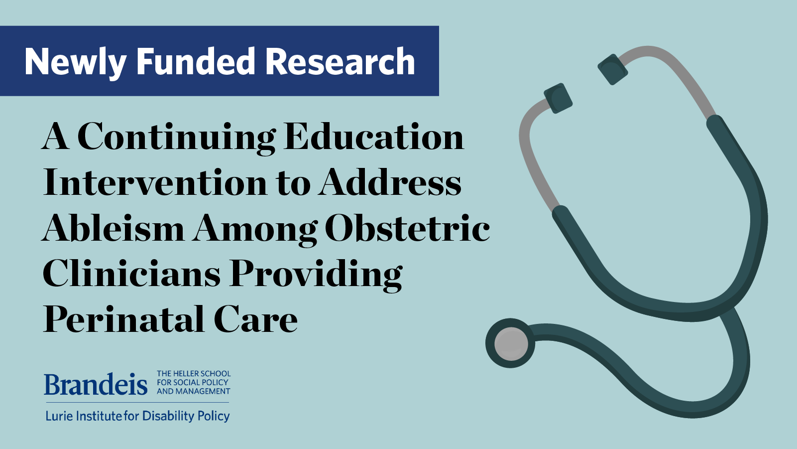 Newly Funded Research. A Continuing Education Intervention to Address Ableism Among Obstetric Clinicians Providing Perinatal Care. Lurie Institute Logo. Graphic of a stethoscope.