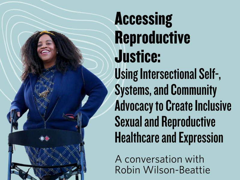 Accessing Reproductive Justice: Using Intersectional Self-, Systems, and Community Advocacy to Create Inclusive Sexual and Reproductive Healthcare and Expression - A conversation with Robin Wilson-Beattie