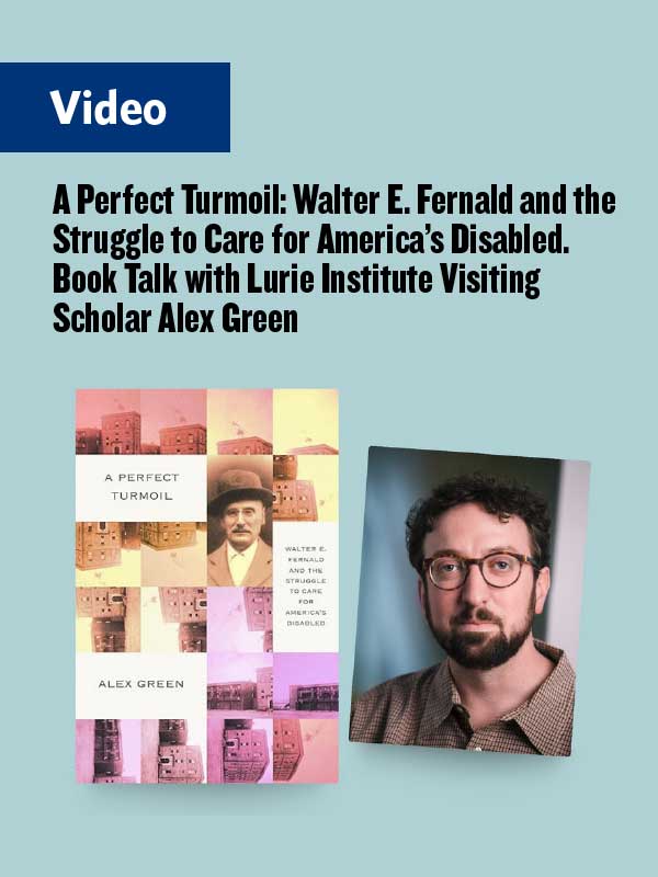 A Perfect Turmoil: Walter E. Fernald and the Struggle to Care for America’s Disabled. Book Talk with Lurie Institute Visiting Scholar Alex Green
