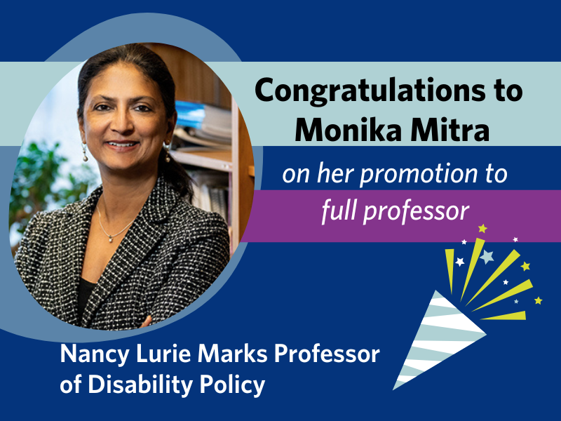 Congratulations to Monika Mitra on her promotion to full professor as the Nancy Lurie Marks Professor of Disability Policy