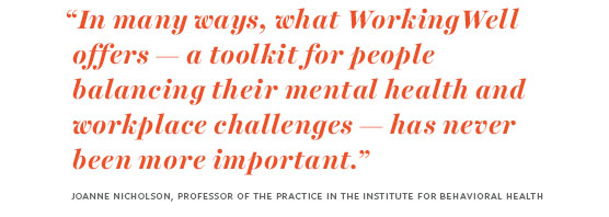 Illustrated quote: "In many ways, what WorkingWell offers — a toolkit for people balancing their mental health and workplace challenges — has never been more important. Joanne Nicholson, professor of the practice in the Institute for Behavioral Healt