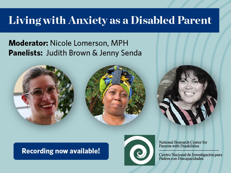 Living with Anxiety as a Disabled Parent. Moderator: Nicole Lomerson, MPH. Panelists: Judith Brown & Jenny Senda. Headshots of Nicole Lomerson, Judith Brown, and Jenny Senda. Recording now available! National Research Center for Parents with Disabilities logo.